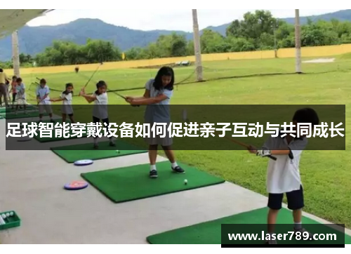 足球智能穿戴设备如何促进亲子互动与共同成长